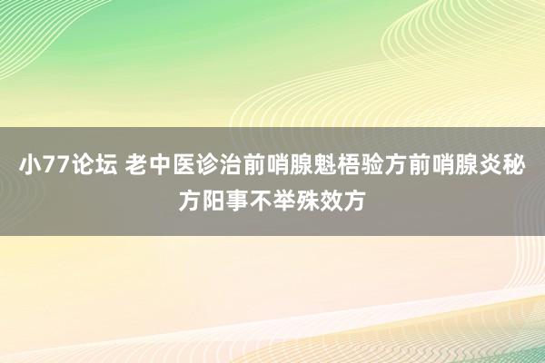 小77论坛 老中医诊治前哨腺魁梧验方前哨腺炎秘方阳事不举殊效方