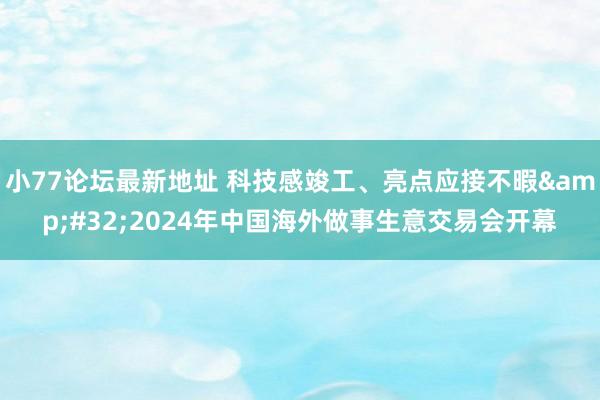 小77论坛最新地址 科技感竣工、亮点应接不暇&#32;2024年中国海外做事生意交易会开幕