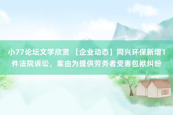 小77论坛文学欣赏 【企业动态】同兴环保新增1件法院诉讼，案由为提供劳务者受害包袱纠纷
