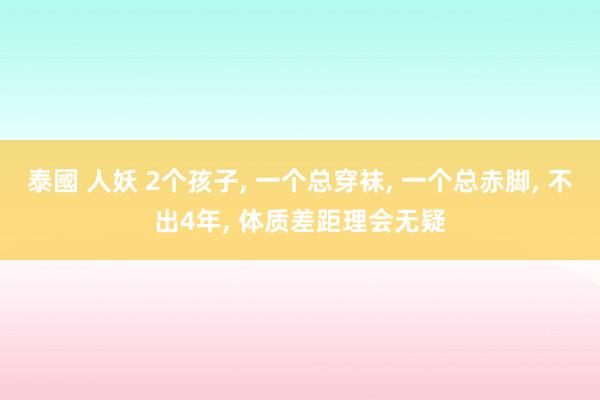 泰國 人妖 2个孩子， 一个总穿袜， 一个总赤脚， 不出4年， 体质差距理会无疑