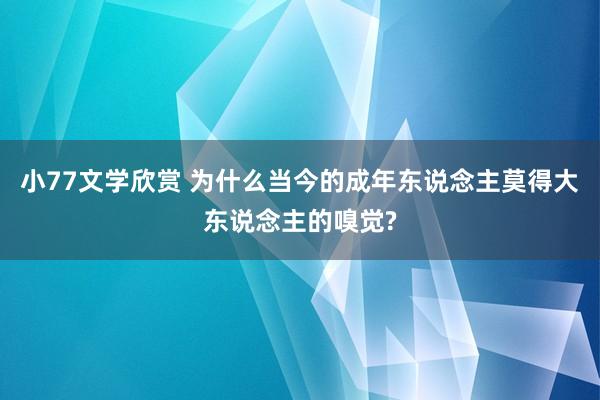 小77文学欣赏 为什么当今的成年东说念主莫得大东说念主的嗅觉?