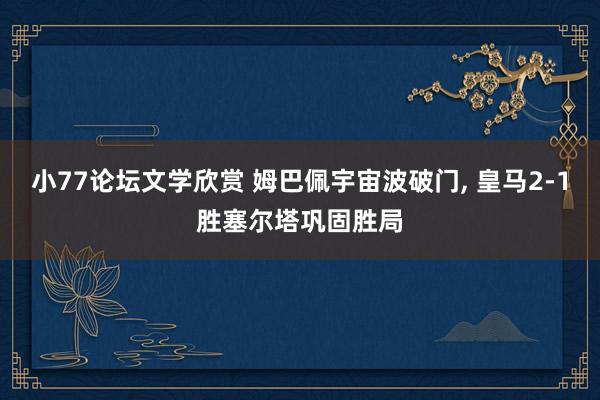 小77论坛文学欣赏 姆巴佩宇宙波破门， 皇马2-1胜塞尔塔巩固胜局