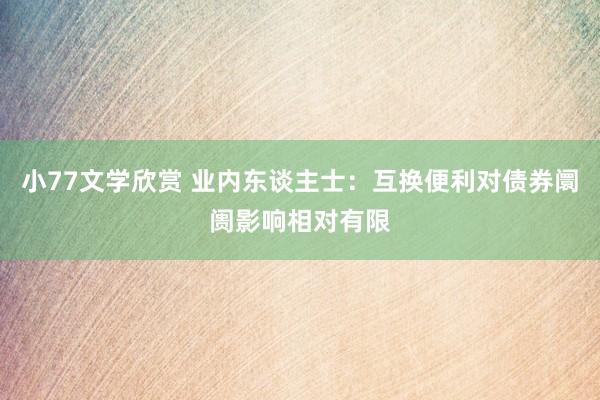 小77文学欣赏 业内东谈主士：互换便利对债券阛阓影响相对有限