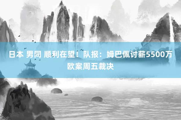 日本 男同 顺利在望!队报:姆巴佩讨薪5500万欧案周五裁决