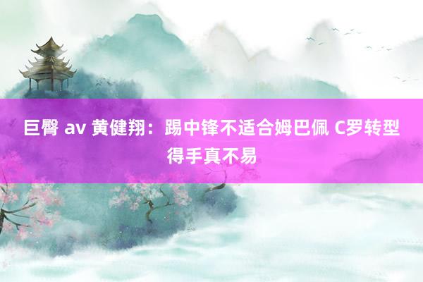 巨臀 av 黄健翔:踢中锋不适合姆巴佩 C罗转型得手真不易