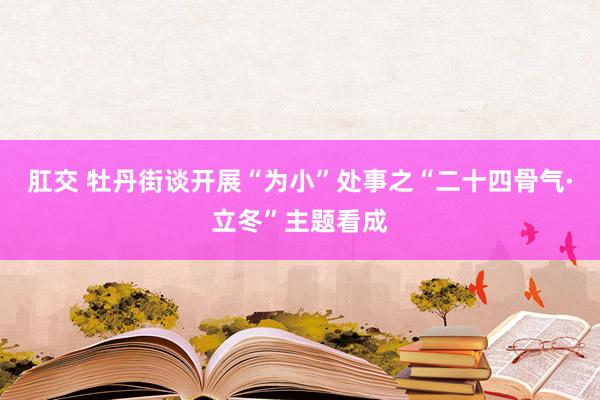 肛交 牡丹街谈开展“为小”处事之“二十四骨气·立冬”主题看成