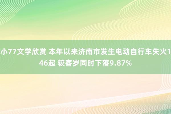小77文学欣赏 本年以来济南市发生电动自行车失火146起 较客岁同时下落9.87%