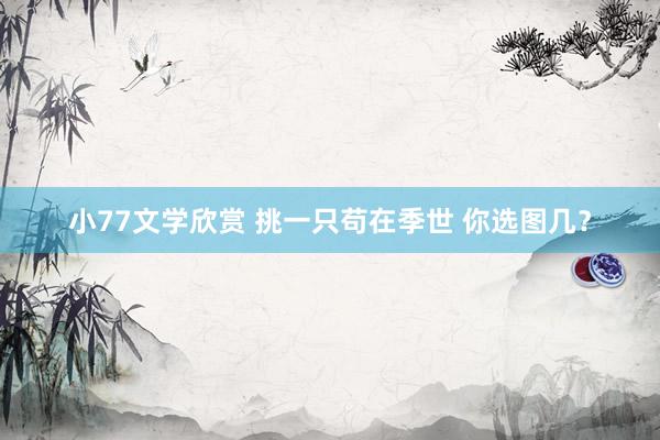 小77文学欣赏 挑一只苟在季世 你选图几？