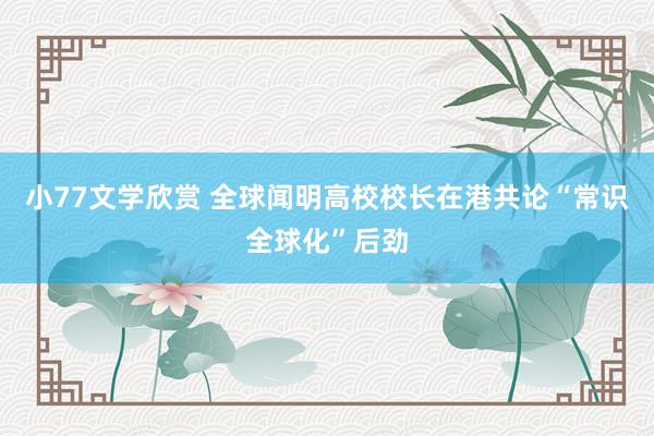 小77文学欣赏 全球闻明高校校长在港共论“常识全球化”后劲