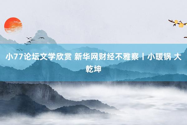 小77论坛文学欣赏 新华网财经不雅察丨小暖锅 大乾坤