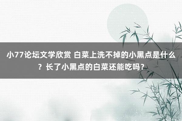 小77论坛文学欣赏 白菜上洗不掉的小黑点是什么？长了小黑点的白菜还能吃吗？