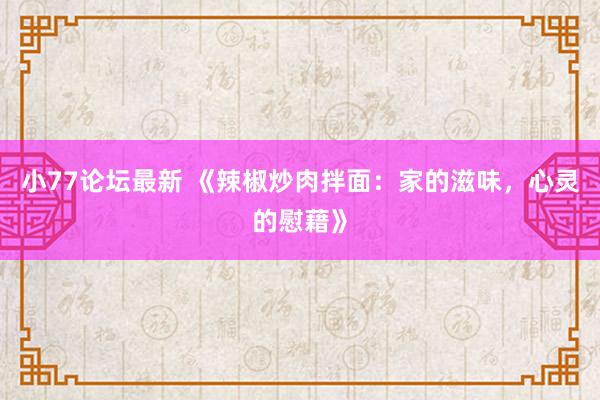 小77论坛最新 《辣椒炒肉拌面：家的滋味，心灵的慰藉》