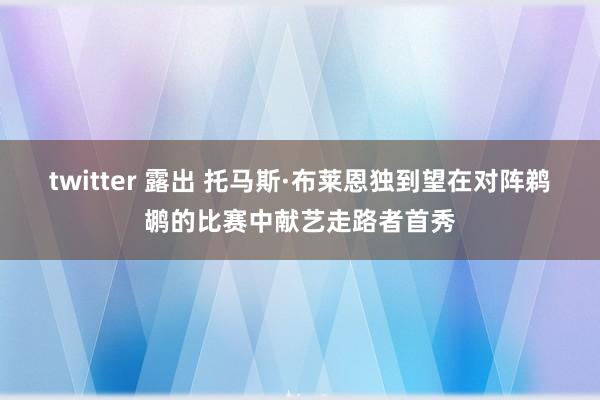 twitter 露出 托马斯·布莱恩独到望在对阵鹈鹕的比赛中献艺走路者首秀