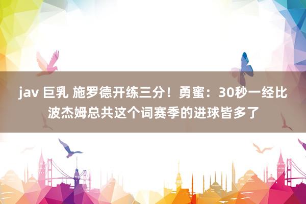 jav 巨乳 施罗德开练三分！勇蜜：30秒一经比波杰姆总共这个词赛季的进球皆多了
