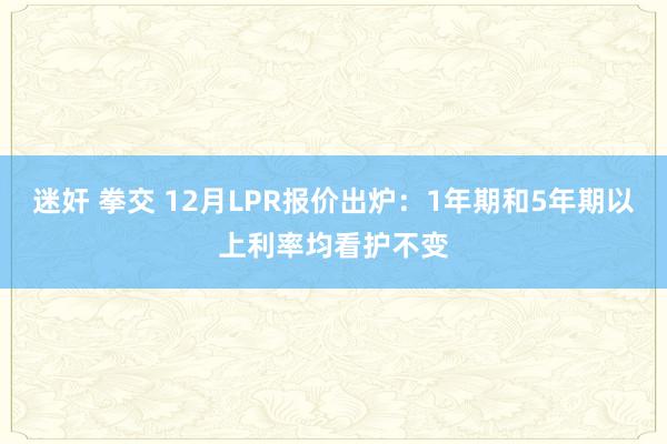 迷奸 拳交 12月LPR报价出炉：1年期和5年期以上利率均看护不变