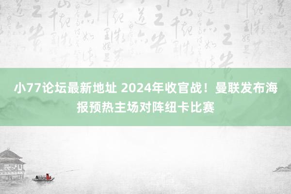 小77论坛最新地址 2024年收官战！曼联发布海报预热主场对阵纽卡比赛