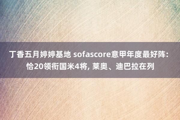 丁香五月婷婷基地 sofascore意甲年度最好阵: 恰20领衔国米4将， 莱奥、迪巴拉在列