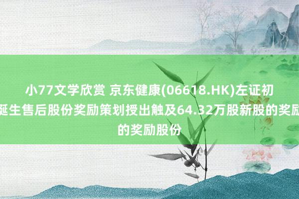 小77文学欣赏 京东健康(06618.HK)左证初度公诞生售后股份奖励策划授出触及64.32万股新股的奖励股份