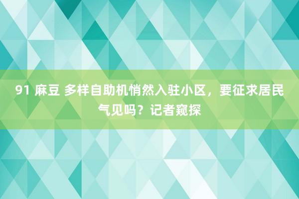 91 麻豆 多样自助机悄然入驻小区，要征求居民气见吗？记者窥探