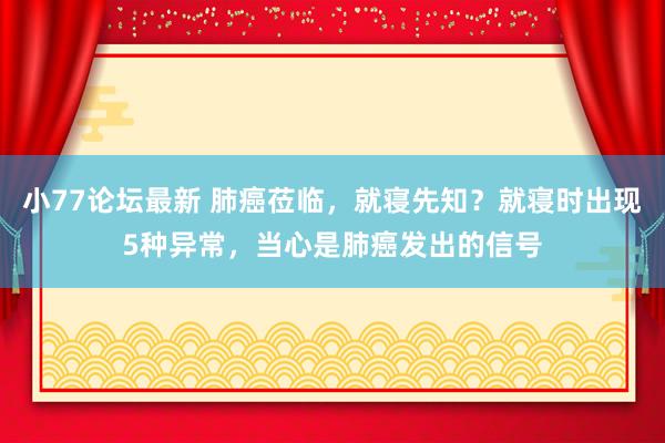 小77论坛最新 肺癌莅临，就寝先知？就寝时出现5种异常，当心是肺癌发出的信号