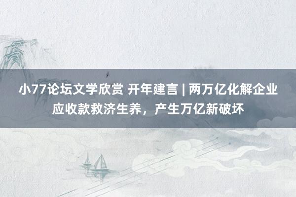 小77论坛文学欣赏 开年建言 | 两万亿化解企业应收款救济生养，产生万亿新破坏