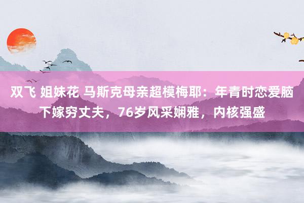 双飞 姐妹花 马斯克母亲超模梅耶：年青时恋爱脑下嫁穷丈夫，76岁风采娴雅，内核强盛