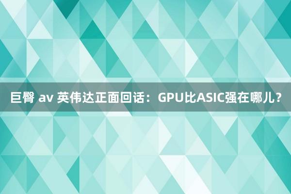 巨臀 av 英伟达正面回话：GPU比ASIC强在哪儿？