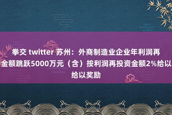 拳交 twitter 苏州：外商制造业企业年利润再投资金额跳跃5000万元（含）按利润再投资金额2%给以奖励