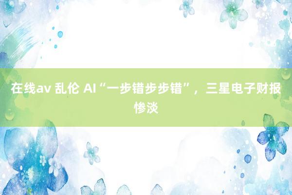 在线av 乱伦 AI“一步错步步错”，三星电子财报惨淡