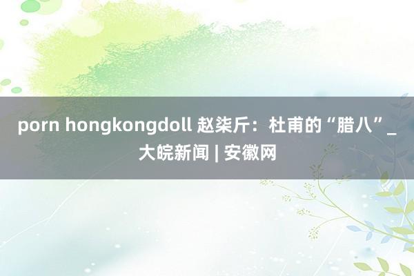 porn hongkongdoll 赵柒斤：杜甫的“腊八”_大皖新闻 | 安徽网