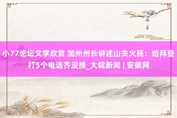 小77论坛文学欣赏 加州州长讲述山失火民：给拜登打5个电话齐没接_大皖新闻 | 安徽网