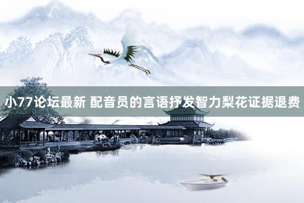 小77论坛最新 配音员的言语抒发智力梨花证据退费