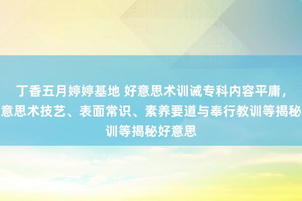 丁香五月婷婷基地 好意思术训诫专科内容平庸，涵盖好意思术技艺、表面常识、素养要道与奉行教训等揭秘好意思