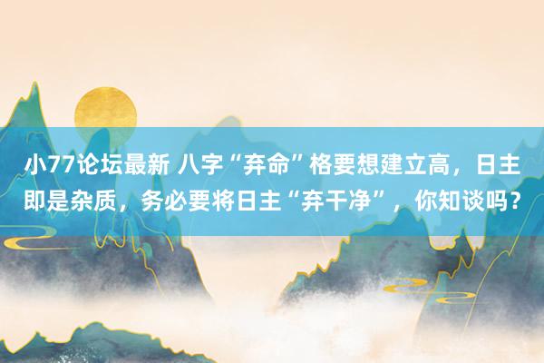 小77论坛最新 八字“弃命”格要想建立高，日主即是杂质，务必要将日主“弃干净”，你知谈吗？