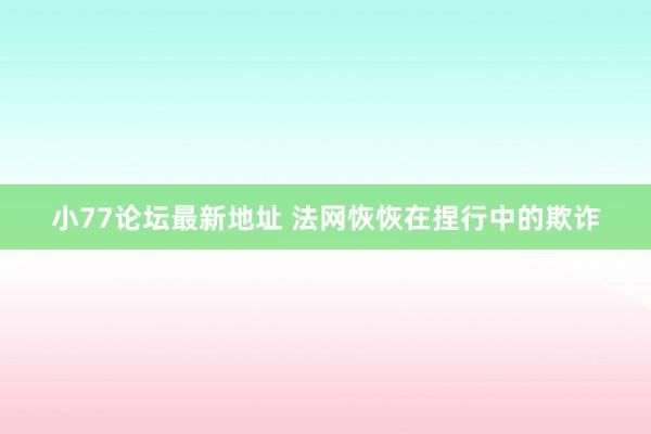 小77论坛最新地址 法网恢恢在捏行中的欺诈