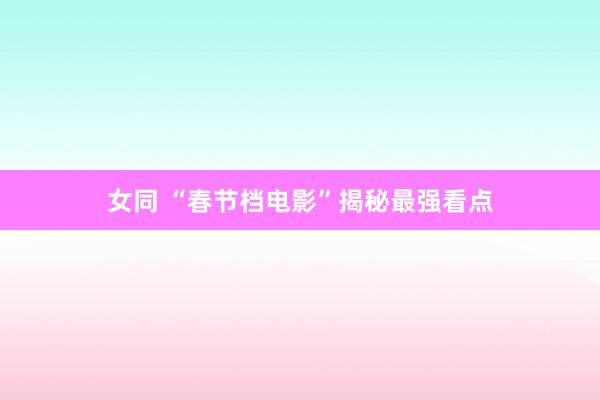 女同 “春节档电影”揭秘最强看点