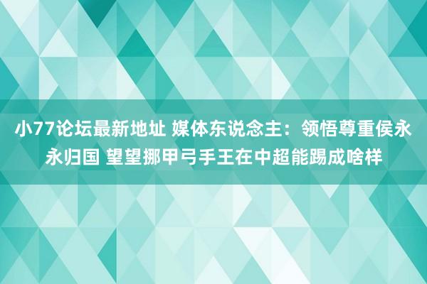 小77论坛最新地址 媒体东说念主：领悟尊重侯永永归国 望望挪甲弓手王在中超能踢成啥样