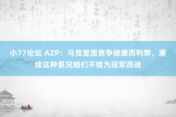 小77论坛 AZP：马竞里面竞争健康而利弊，赓续这种景况咱们不错为冠军而战
