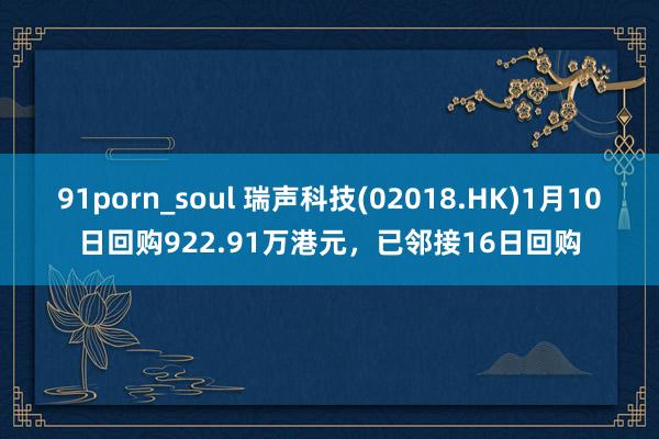 91porn_soul 瑞声科技(02018.HK)1月10日回购922.91万港元，已邻接16日回购