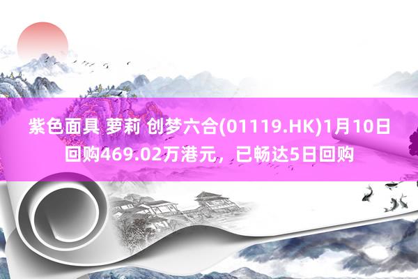 紫色面具 萝莉 创梦六合(01119.HK)1月10日回购469.02万港元，已畅达5日回购