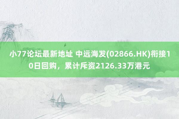 小77论坛最新地址 中远海发(02866.HK)衔接10日回购，累计斥资2126.33万港元