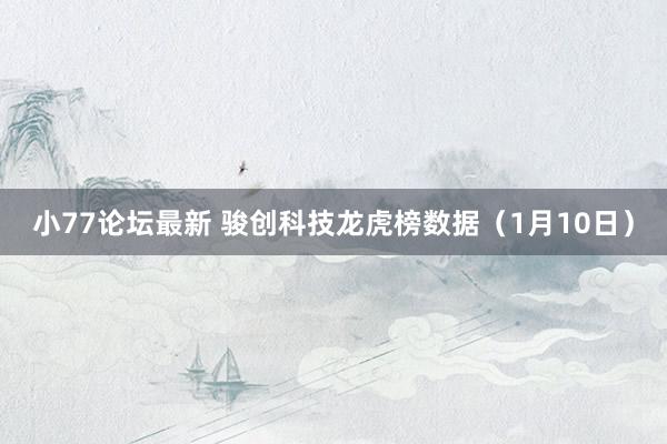 小77论坛最新 骏创科技龙虎榜数据（1月10日）