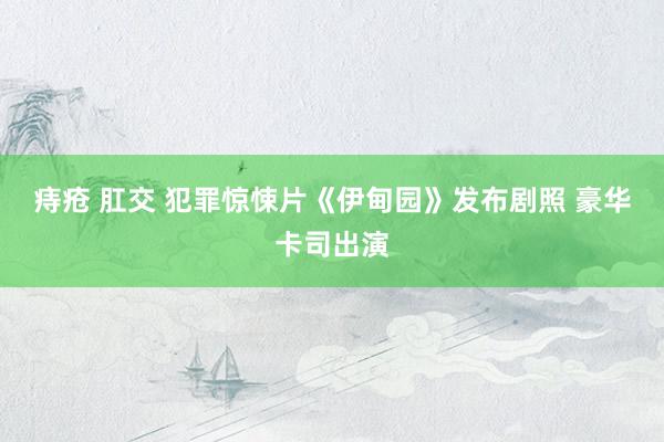 痔疮 肛交 犯罪惊悚片《伊甸园》发布剧照 豪华卡司出演