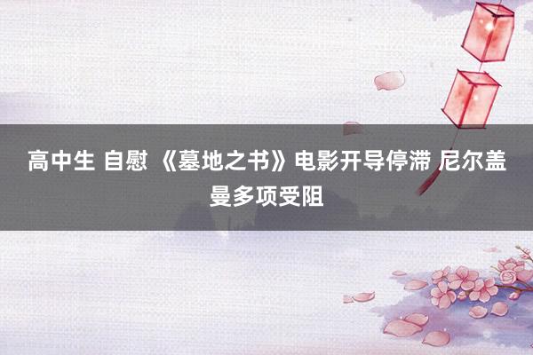 高中生 自慰 《墓地之书》电影开导停滞 尼尔盖曼多项受阻
