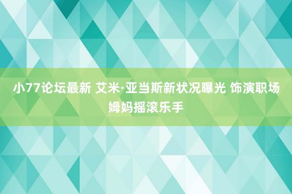 小77论坛最新 艾米·亚当斯新状况曝光 饰演职场姆妈摇滚乐手