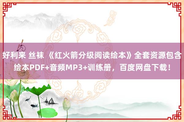 好利来 丝袜 《红火箭分级阅读绘本》全套资源包含绘本PDF+音频MP3+训练册，百度网盘下载！