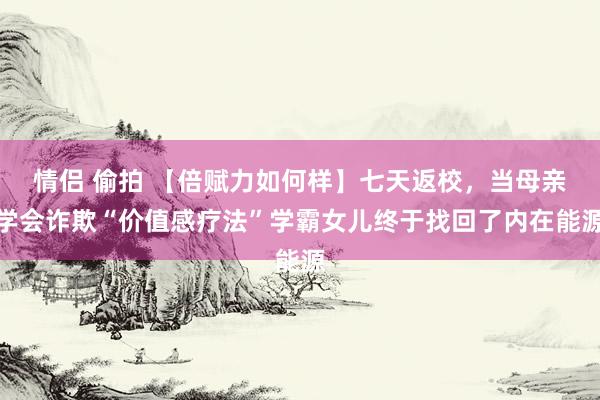 情侣 偷拍 【倍赋力如何样】七天返校，当母亲学会诈欺“价值感疗法”学霸女儿终于找回了内在能源