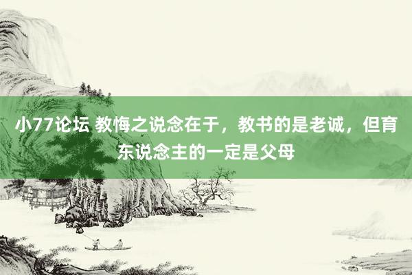 小77论坛 教悔之说念在于，教书的是老诚，但育东说念主的一定是父母