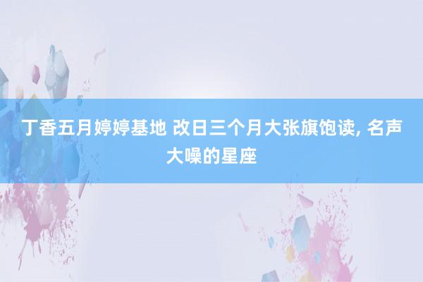 丁香五月婷婷基地 改日三个月大张旗饱读， 名声大噪的星座