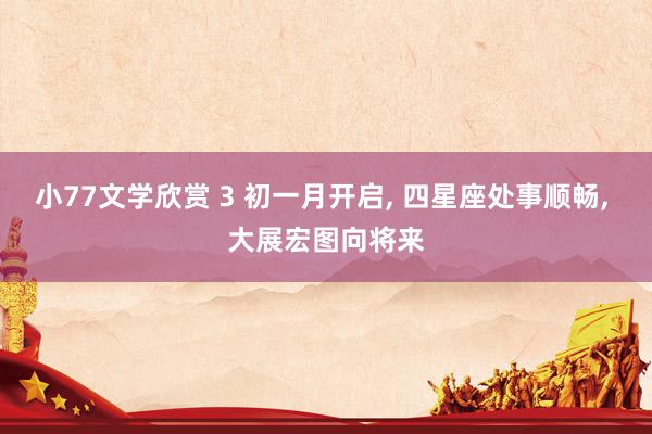 小77文学欣赏 3 初一月开启， 四星座处事顺畅， 大展宏图向将来